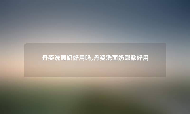 丹姿洗面奶好用吗,丹姿洗面奶哪款好用