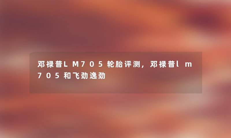 邓禄普LM705轮胎评测,邓禄普lm705和飞劲逸劲