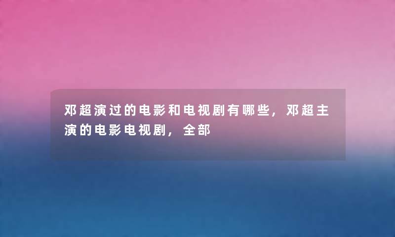 邓超演过的电影和电视剧有哪些,邓超主演的电影电视剧,整理的