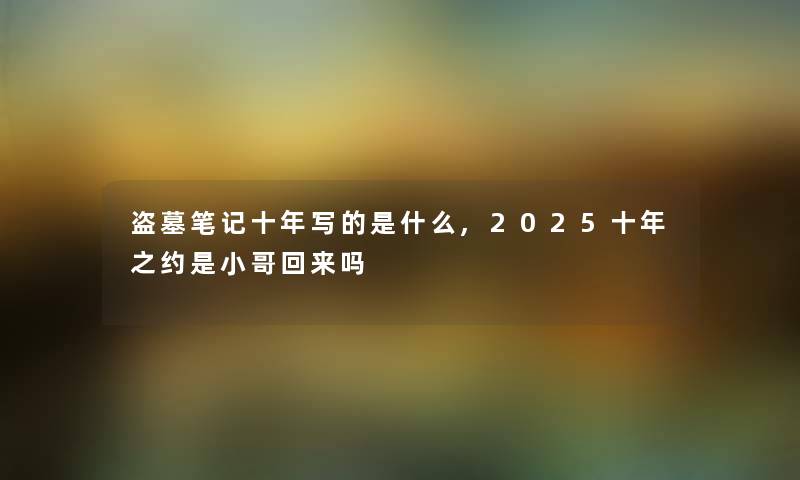 盗墓笔记十年写的是什么,2025十年之约是小哥回来吗