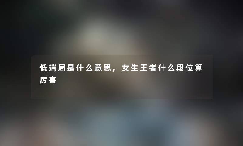 低端局是什么意思,女生王者什么段位算厉害