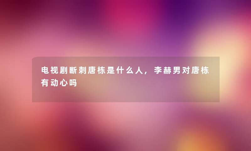 电视剧断刺唐栋是什么人,李赫男对唐栋有动心吗 电视剧断刺唐栋是什么人,李赫男对唐栋有动心吗