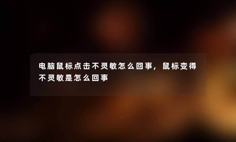 电脑鼠标点击不灵敏怎么回事,鼠标变得不灵敏是怎么回事