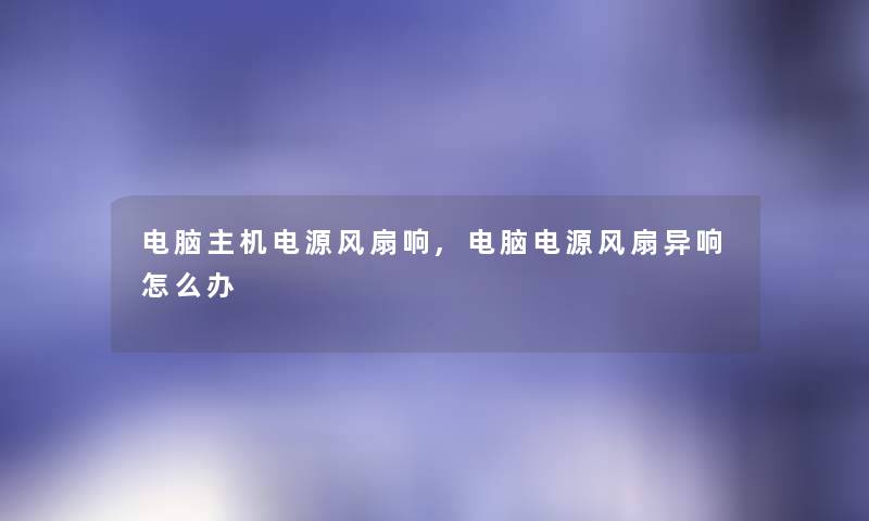 电脑主机电源风扇响,电脑电源风扇异响怎么办