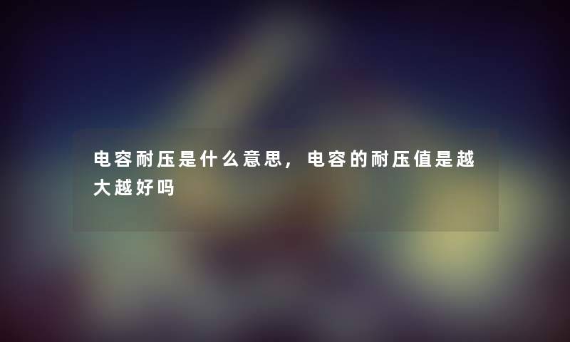 电容耐压是什么意思,电容的耐压值是越大越好吗