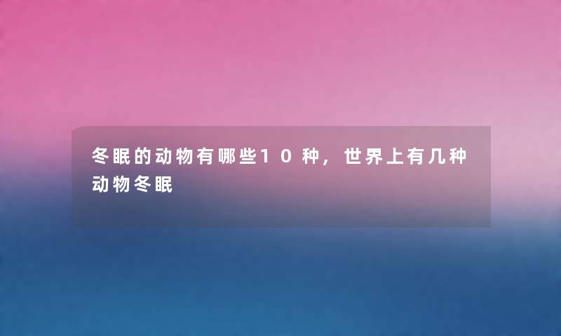 冬眠的动物有哪些10种,世界上有几种动物冬眠