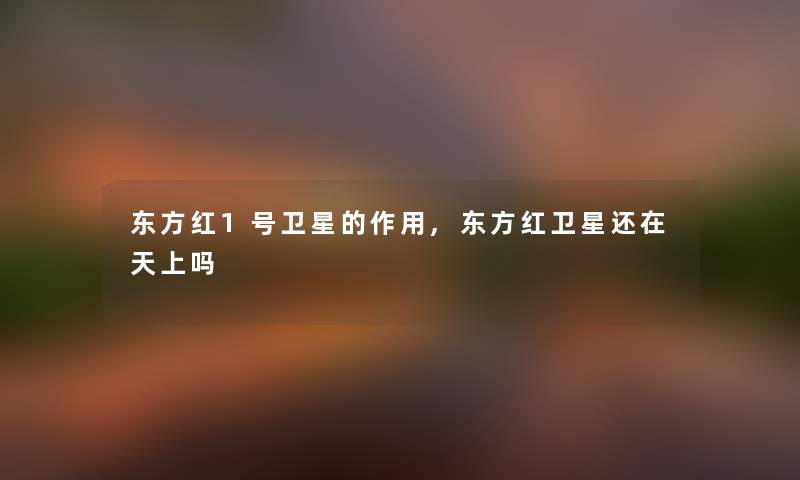 东方红1号卫星的作用,东方红卫星还在天上吗
