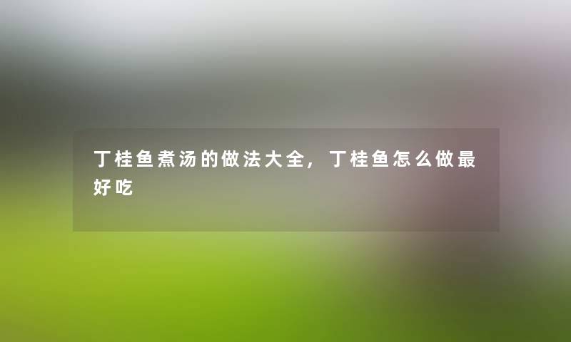 丁桂鱼煮汤的做法大全,丁桂鱼怎么做好吃