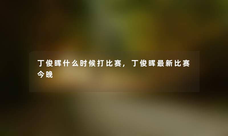 丁俊晖什么时候打比赛,丁俊晖新比赛今晚