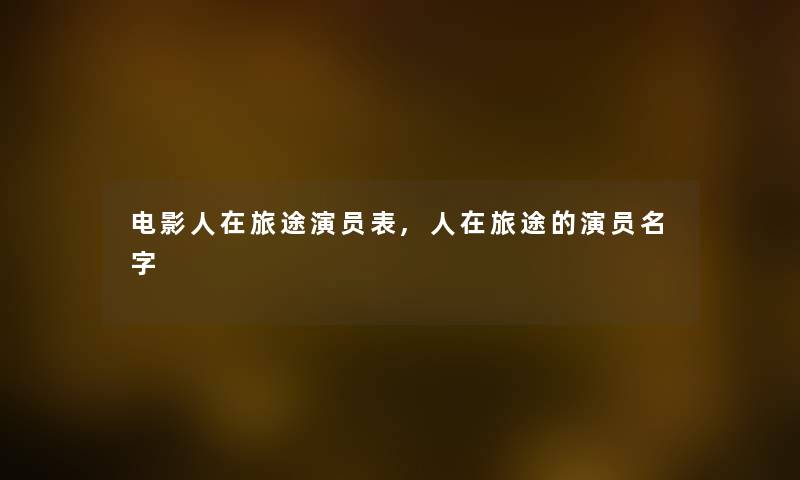 电影人在旅途演员表,人在旅途的演员名字