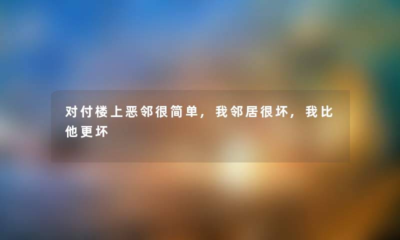 对付楼上恶邻很简单,我邻居很坏,我比他更坏