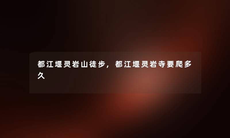 都江堰灵岩山徒步,都江堰灵岩寺要爬多久