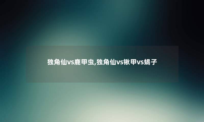 独角仙vs鹿甲虫,独角仙vs锹甲vs蝎子