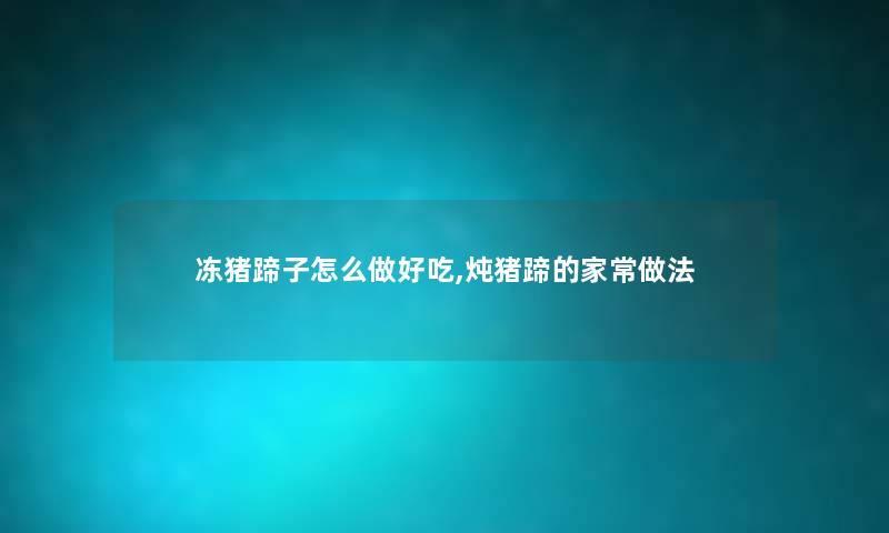 冻猪蹄子怎么做好吃,炖猪蹄的家常做法