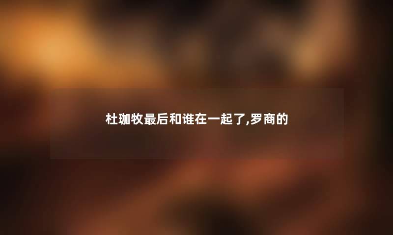 杜珈牧这里要说和谁在一起了,罗商的 杜珈牧这里要说和谁在一起了,罗商的