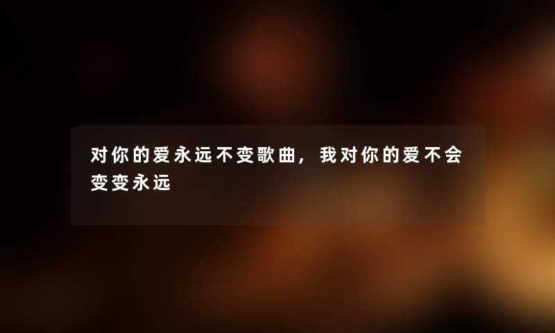 对你的爱永远不变歌曲,我对你的爱不会变变永远