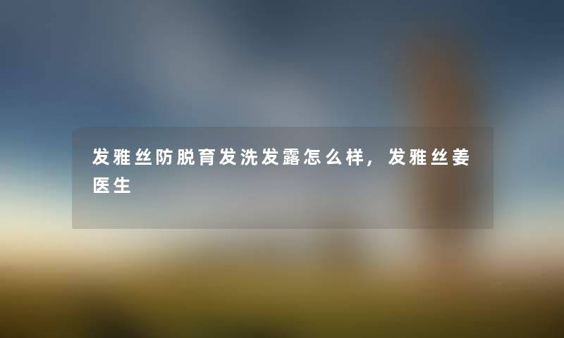 发雅丝防脱育发洗发露怎么样,发雅丝姜医生