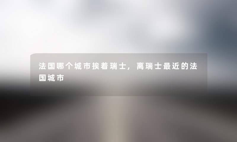法国哪个城市挨着瑞士,离瑞士近的法国城市
