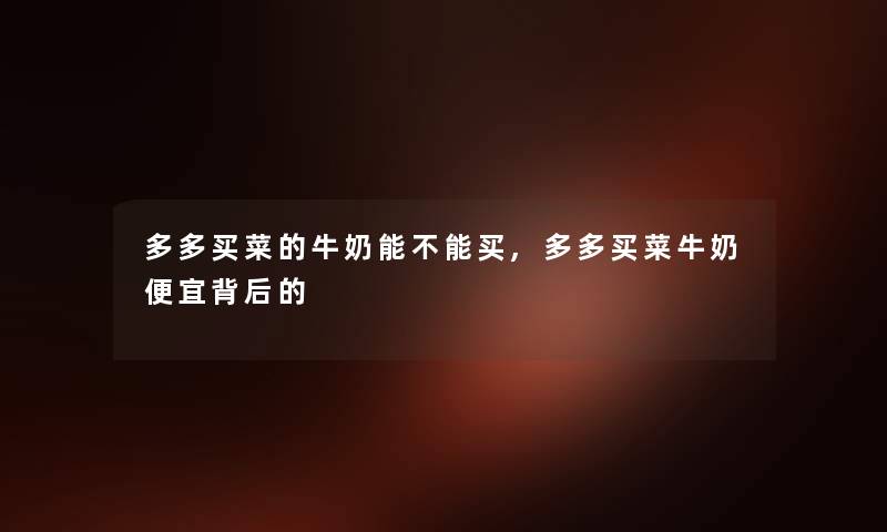 多多买菜的牛奶能不能买,多多买菜牛奶便宜背后的