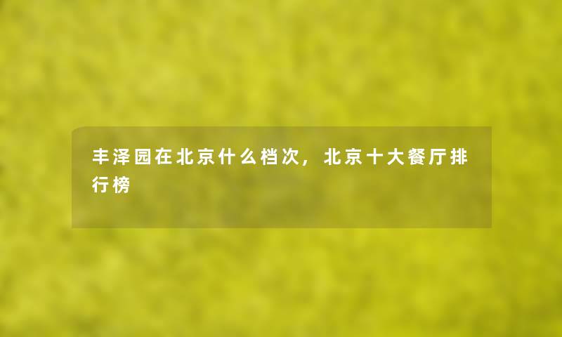 丰泽园在北京什么档次,北京一些餐厅整理榜