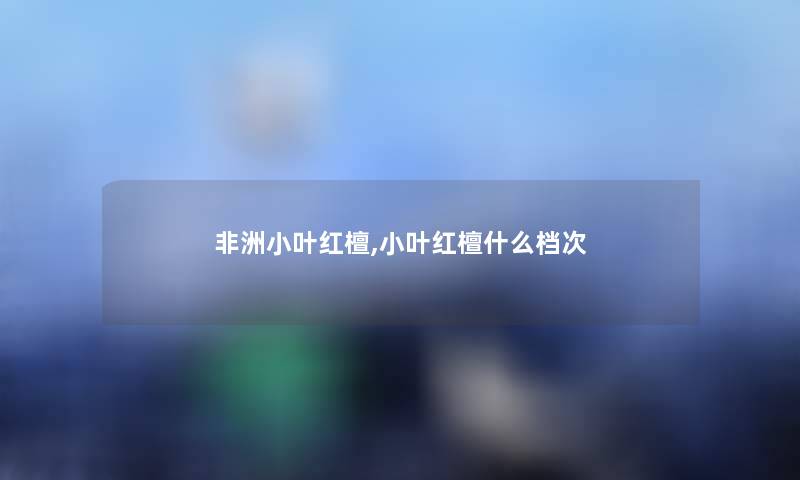 非洲小叶红檀,小叶红檀什么档次