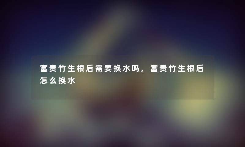 富贵竹生根后需要换水吗,富贵竹生根后怎么换水