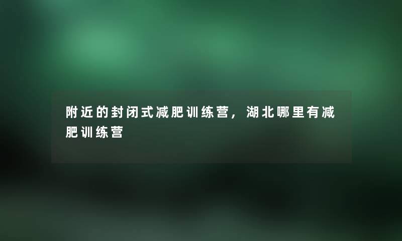 附近的封闭式减肥训练营,湖北哪里有减肥训练营