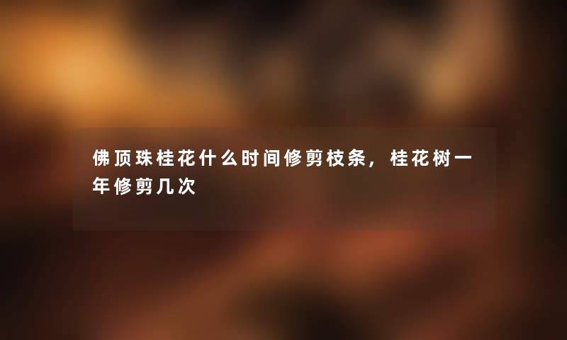 佛顶珠桂花什么时间修剪枝条,桂花树一年修剪几次