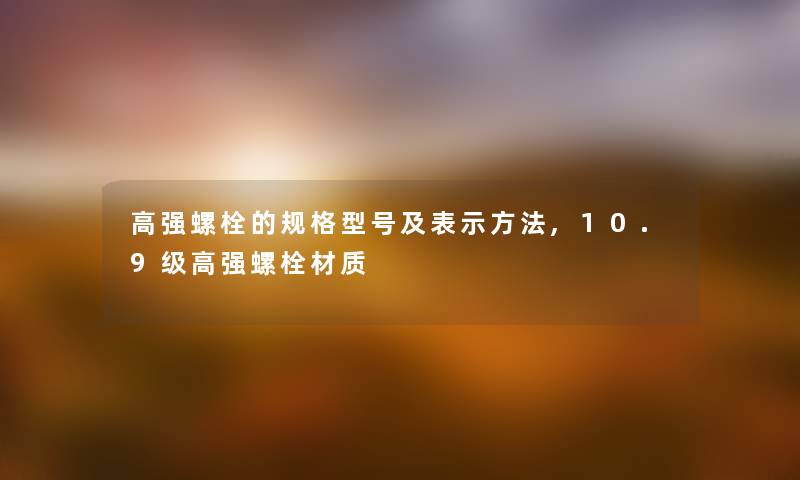 高强螺栓的规格型号及表示方法,10.9级高强螺栓材质