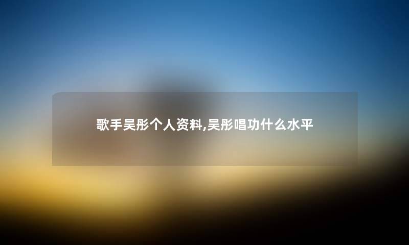 歌手吴彤个人资料,吴彤唱功什么水平