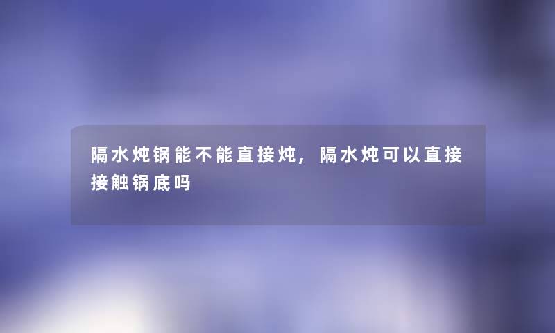 隔水炖锅能不能直接炖,隔水炖可以直接接触锅底吗