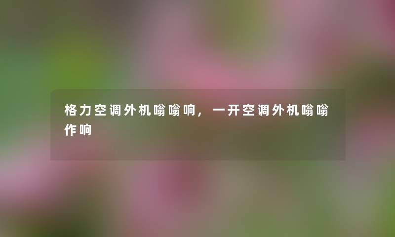 格力空调外机嗡嗡响,一开空调外机嗡嗡作响