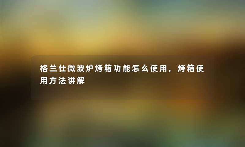 格兰仕微波炉烤箱功能怎么使用,烤箱使用方法讲解