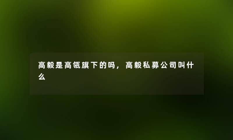 高毅是高瓴旗下的吗,高毅私募公司叫什么