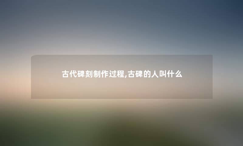 古代碑刻制作过程,古碑的人叫什么