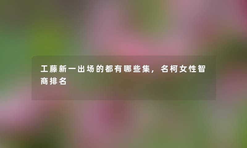 工藤新一出场的都有哪些集,名柯女性智商推荐