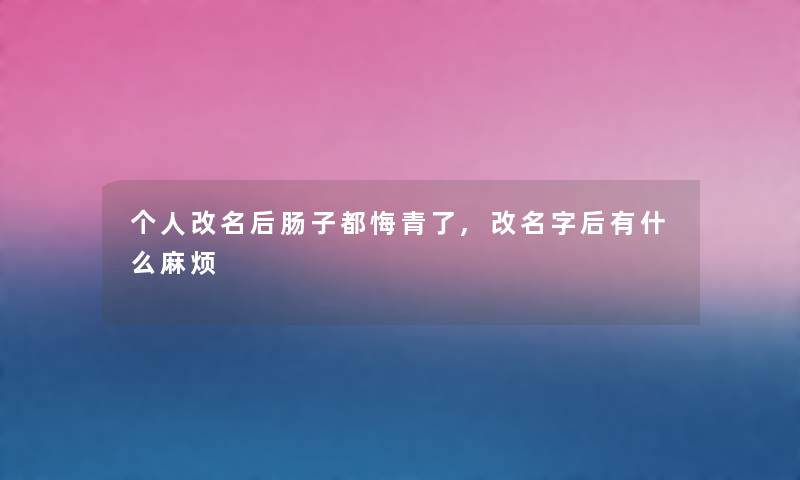 个人改名后肠子都悔青了,改名字后有什么麻烦