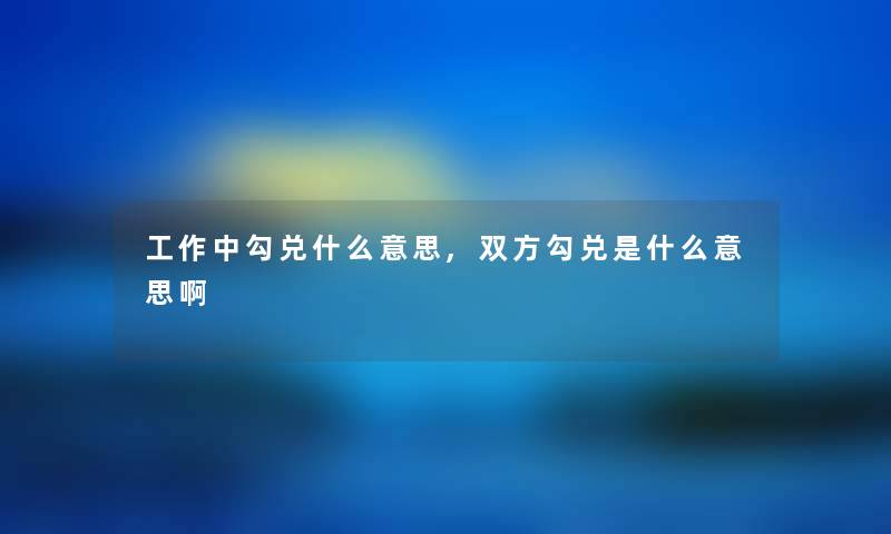 工作中勾兑什么意思,双方勾兑是什么意思啊