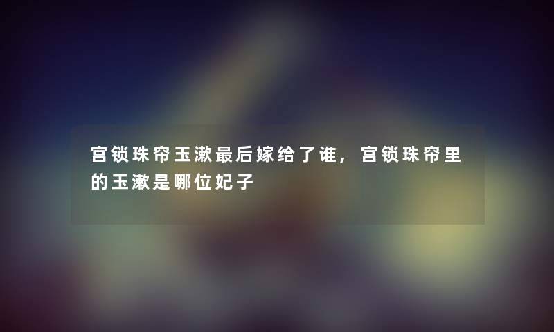 宫锁珠帘玉漱后嫁给了谁,宫锁珠帘里的玉漱是哪位妃子