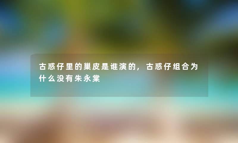 古惑仔里的巢皮是谁演的,古惑仔组合为什么没有朱永棠