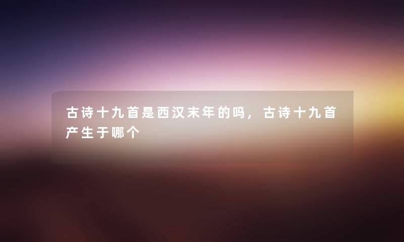 古诗十九首是西汉末年的吗,古诗十九首产生于哪个