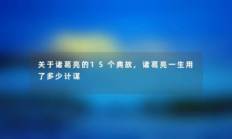 关于诸葛亮的15个典故,诸葛亮一生用了多少计谋