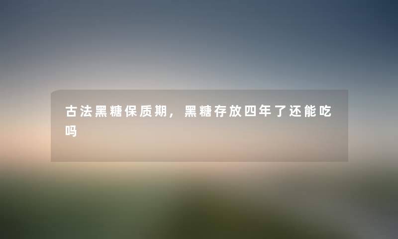 古法黑糖保质期,黑糖存放四年了还能吃吗