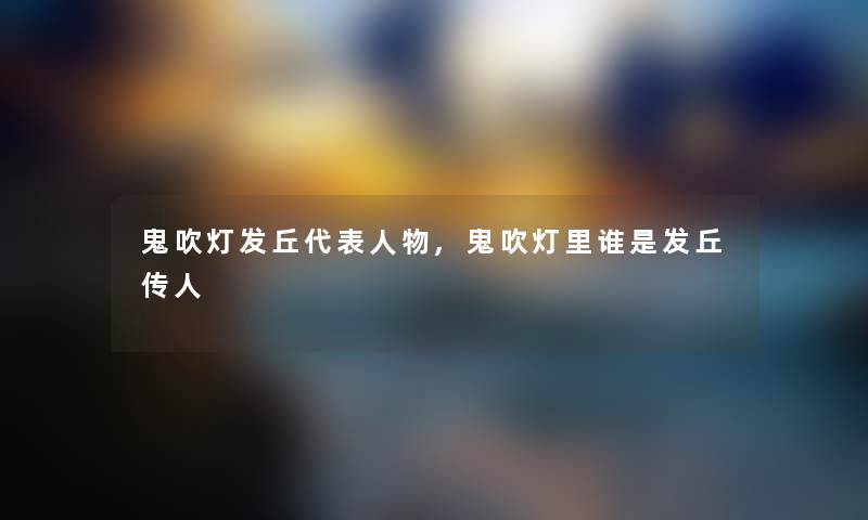 鬼吹灯发丘代表人物,鬼吹灯里谁是发丘传人