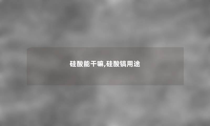 硅酸能干嘛,硅酸镐用途