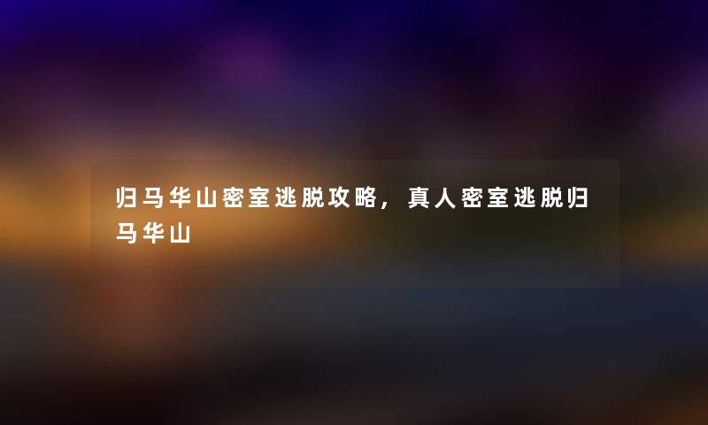 归马华山密室逃脱攻略,真人密室逃脱归马华山