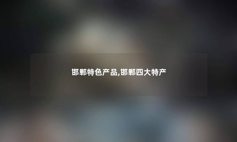 邯郸特色产品,邯郸四大特产