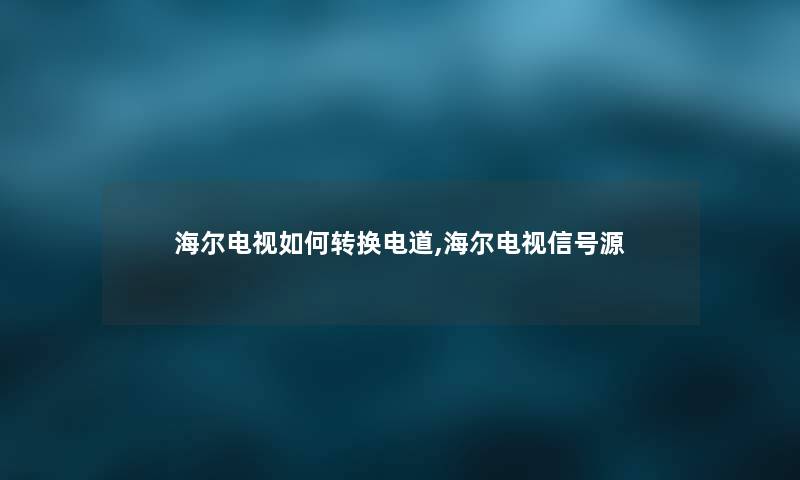 海尔电视如何转换电道,海尔电视信号源