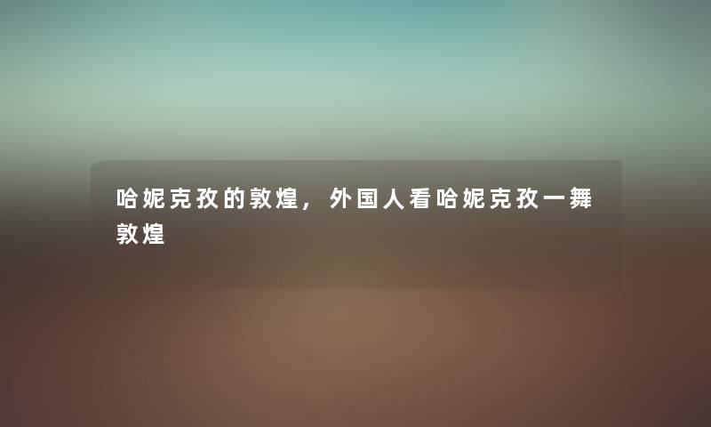 哈妮克孜的敦煌,外国人看哈妮克孜一舞敦煌