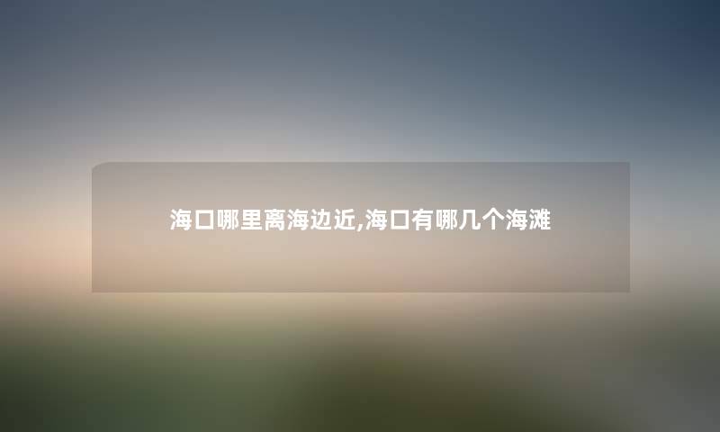 海口哪里离海边近,海口有哪几个海滩